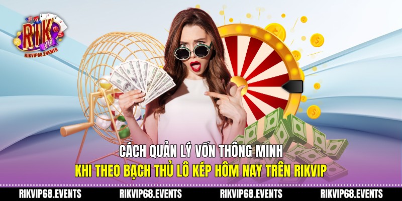 Cách quản lý vốn thông minh khi theo bạch thủ lô kép hôm nay trên Rikvip